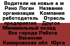 Водители на новые а/м Рено-Логан › Название организации ­ Компания-работодатель › Отрасль предприятия ­ Другое › Минимальный оклад ­ 1 - Все города Работа » Вакансии   . Кемеровская обл.,Юрга г.